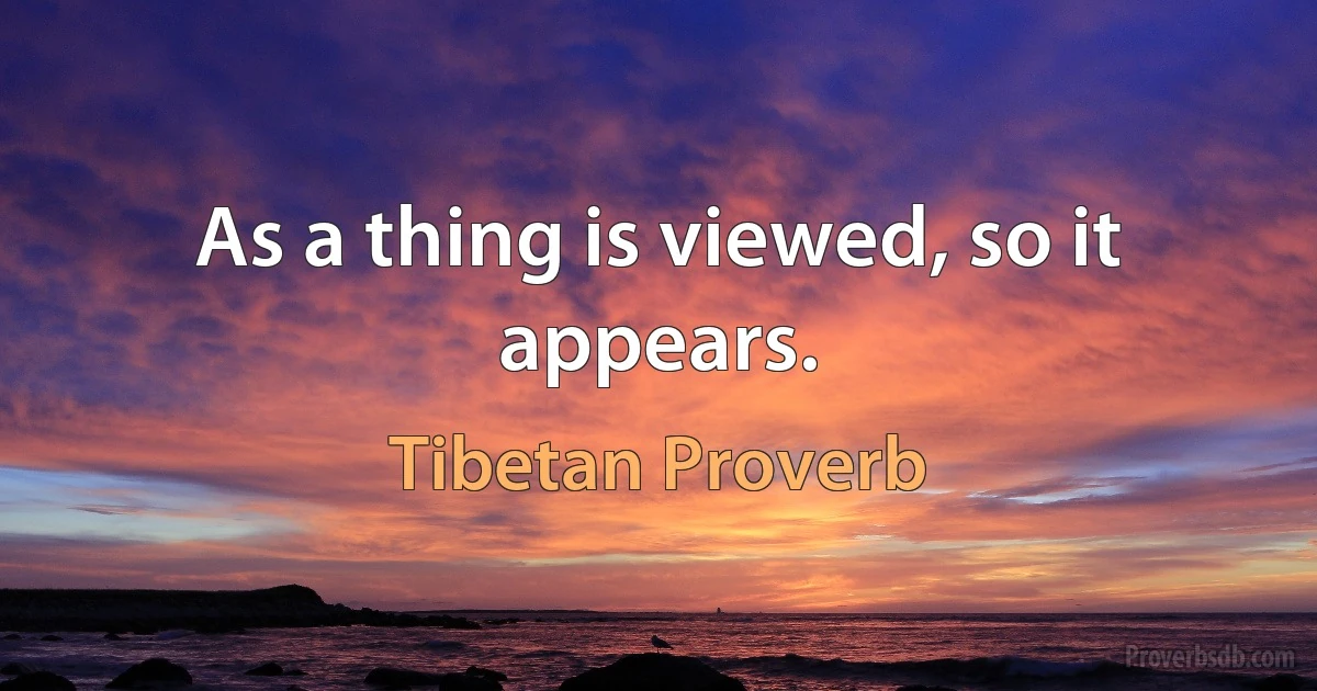 As a thing is viewed, so it appears. (Tibetan Proverb)