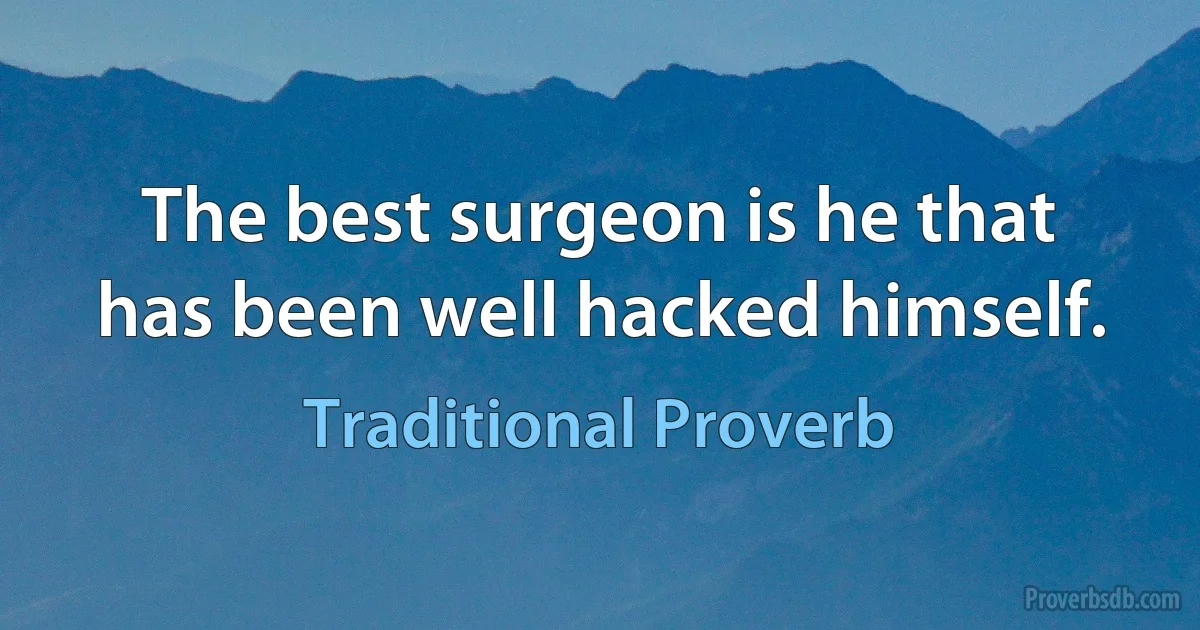 The best surgeon is he that has been well hacked himself. (Traditional Proverb)