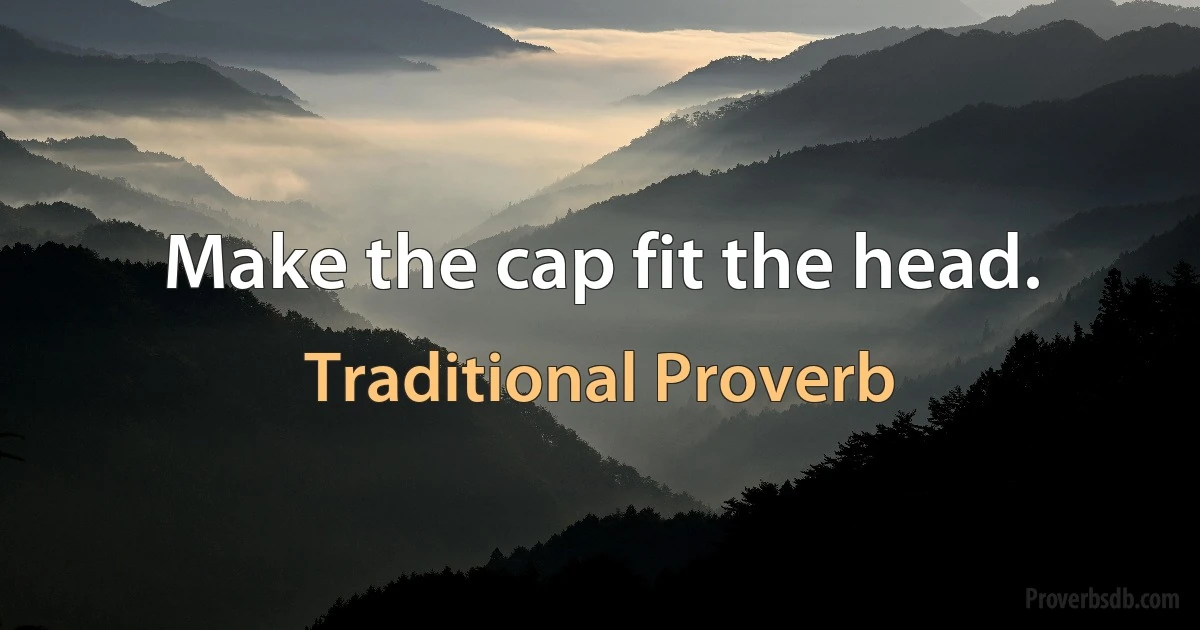 Make the cap fit the head. (Traditional Proverb)