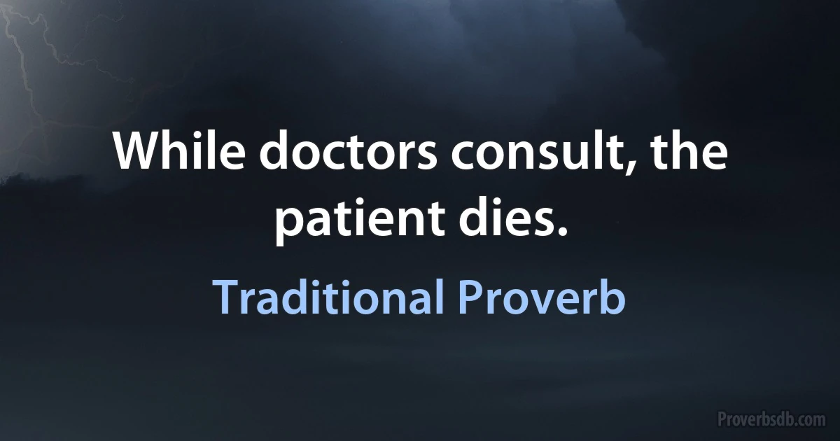 While doctors consult, the patient dies. (Traditional Proverb)