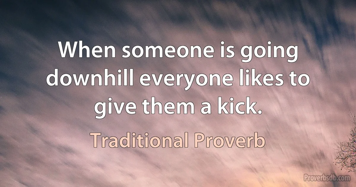 When someone is going downhill everyone likes to give them a kick. (Traditional Proverb)