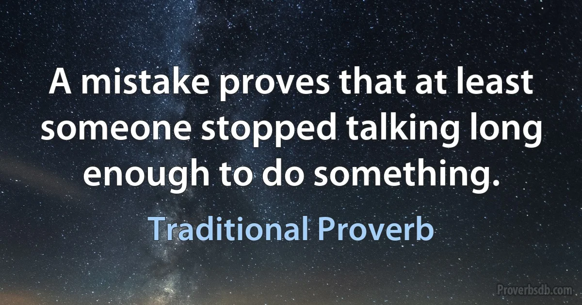 A mistake proves that at least someone stopped talking long enough to do something. (Traditional Proverb)