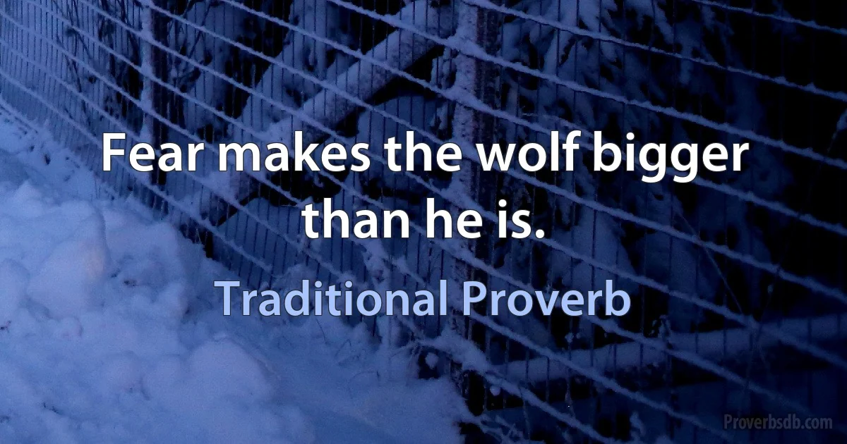 Fear makes the wolf bigger than he is. (Traditional Proverb)