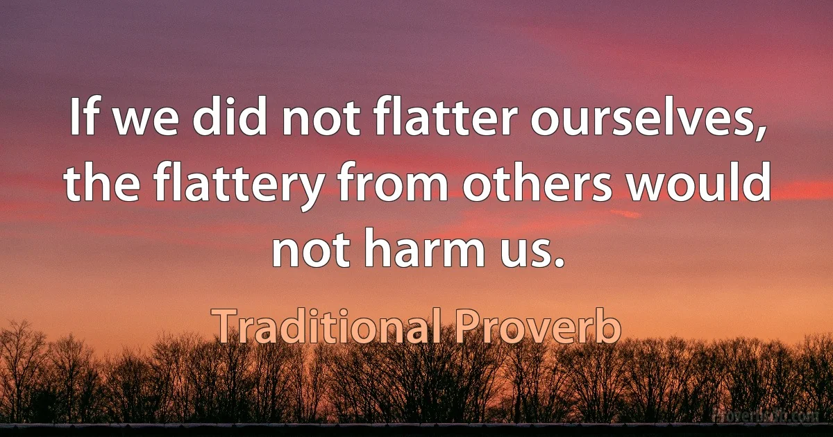 If we did not flatter ourselves, the flattery from others would not harm us. (Traditional Proverb)