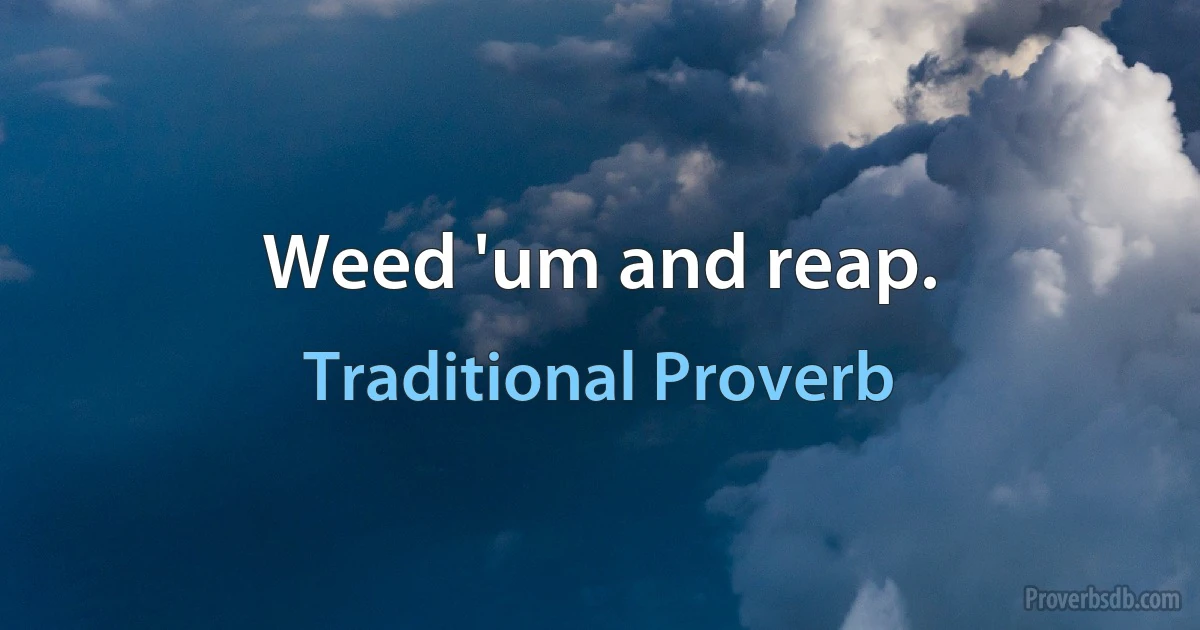 Weed 'um and reap. (Traditional Proverb)