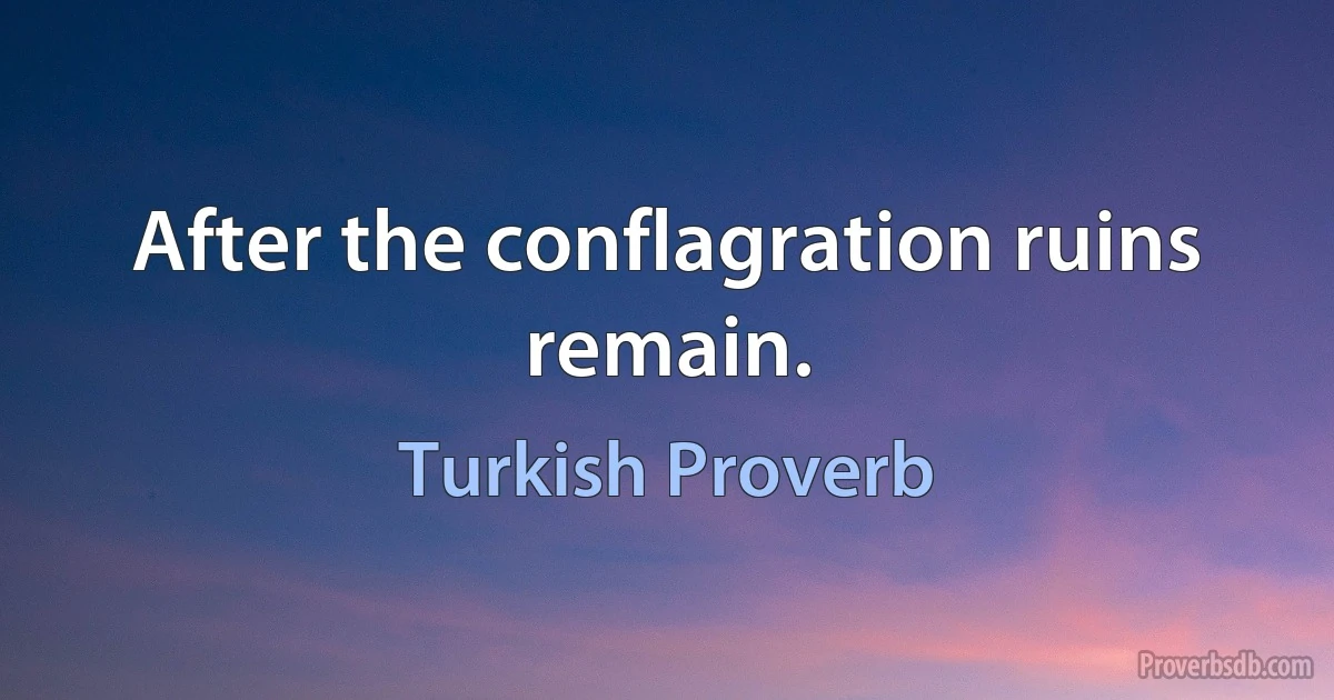 After the conflagration ruins remain. (Turkish Proverb)