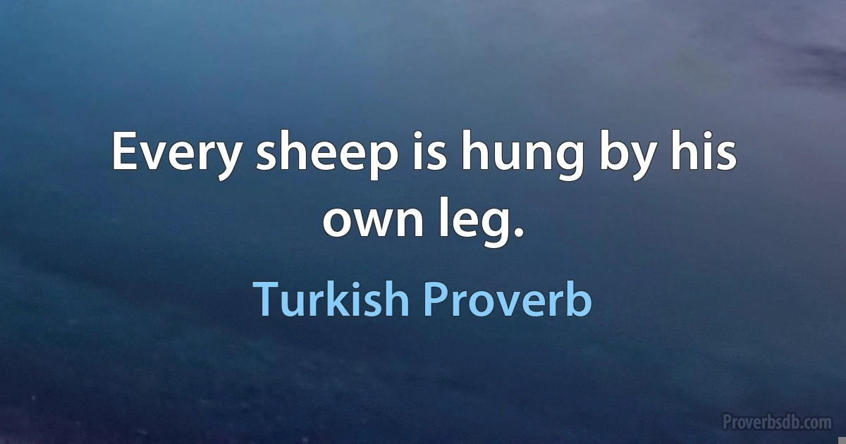 Every sheep is hung by his own leg. (Turkish Proverb)