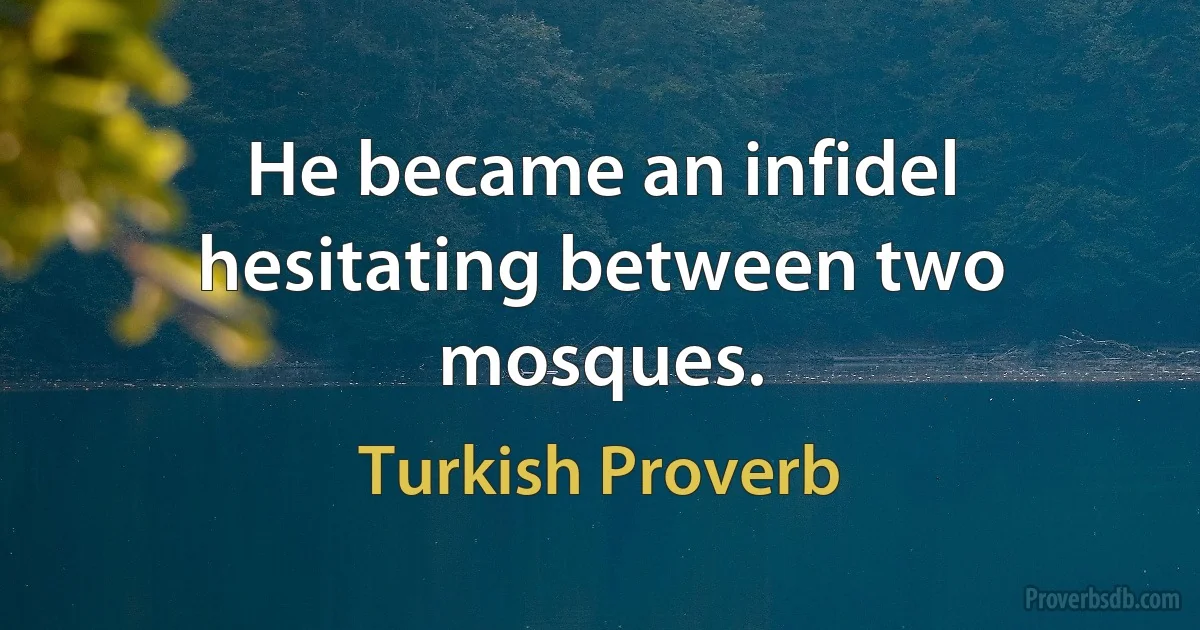 He became an infidel hesitating between two mosques. (Turkish Proverb)