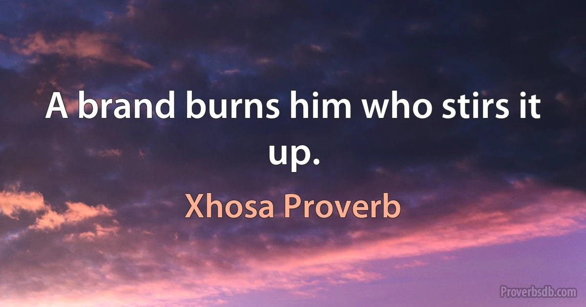 A brand burns him who stirs it up. (Xhosa Proverb)