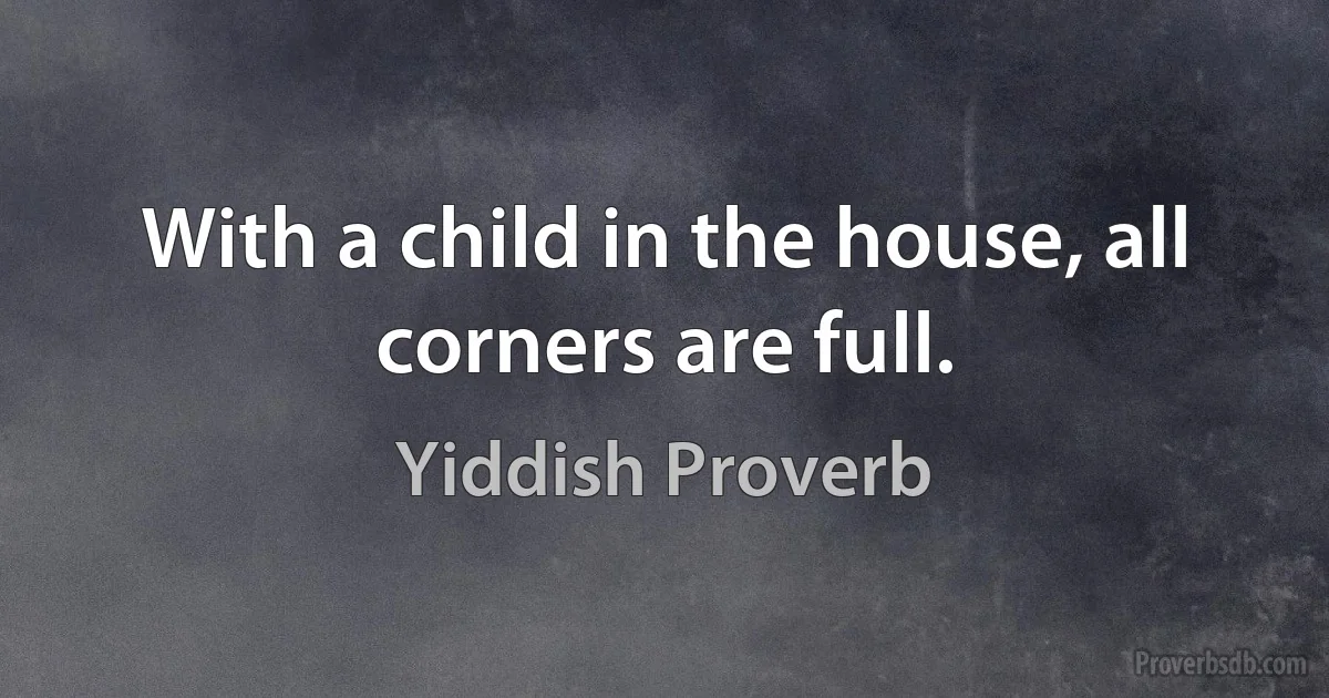 With a child in the house, all corners are full. (Yiddish Proverb)