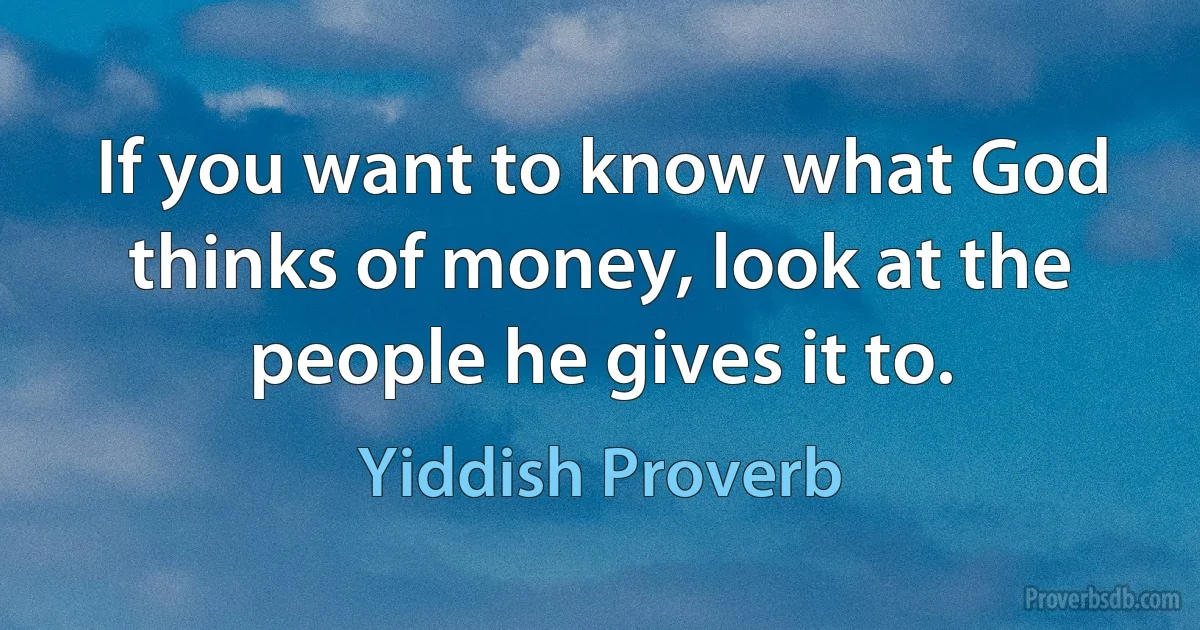 If you want to know what God thinks of money, look at the people he gives it to. (Yiddish Proverb)