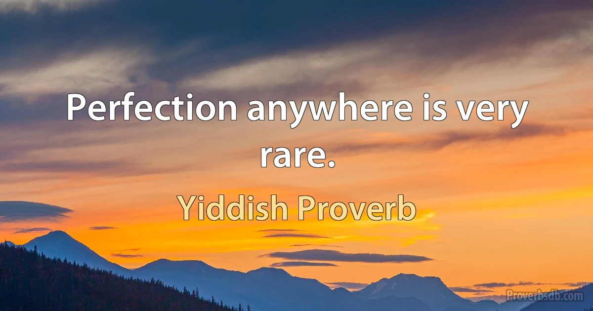 Perfection anywhere is very rare. (Yiddish Proverb)