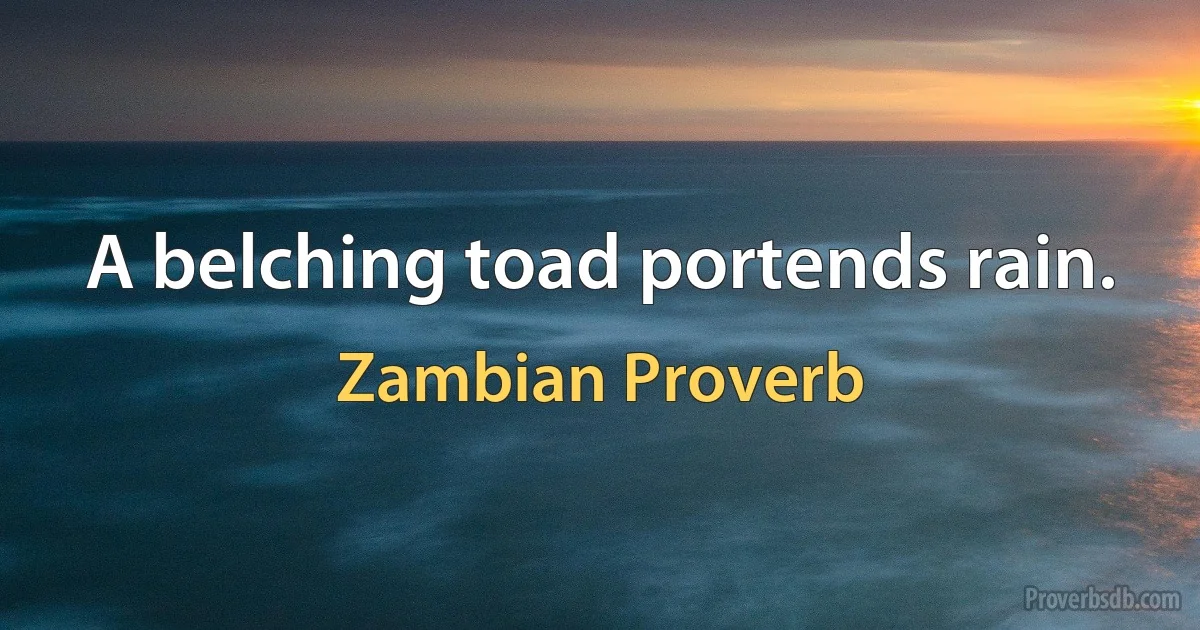 A belching toad portends rain. (Zambian Proverb)