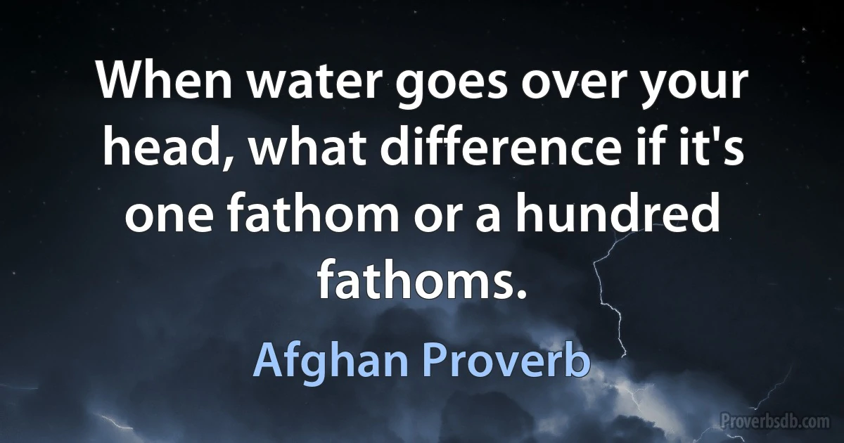 When water goes over your head, what difference if it's one fathom or a hundred fathoms. (Afghan Proverb)