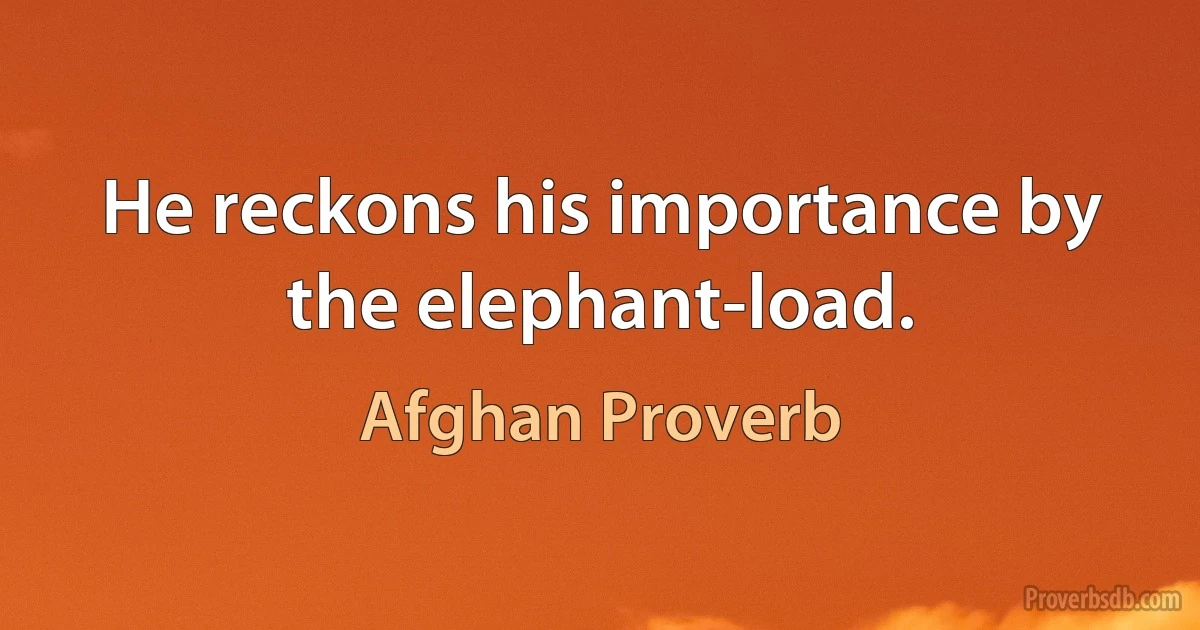 He reckons his importance by the elephant-load. (Afghan Proverb)