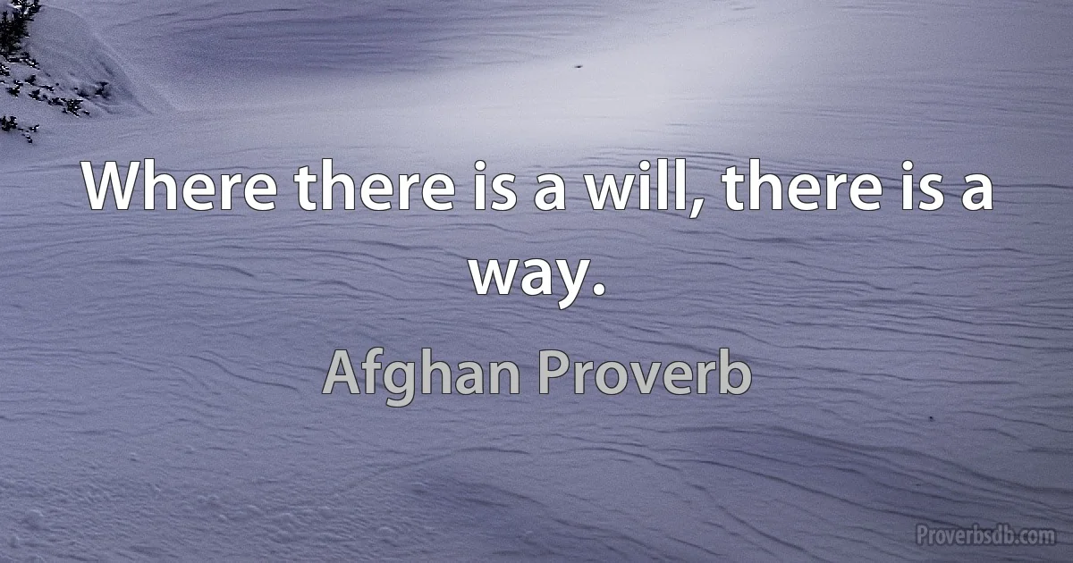 Where there is a will, there is a way. (Afghan Proverb)