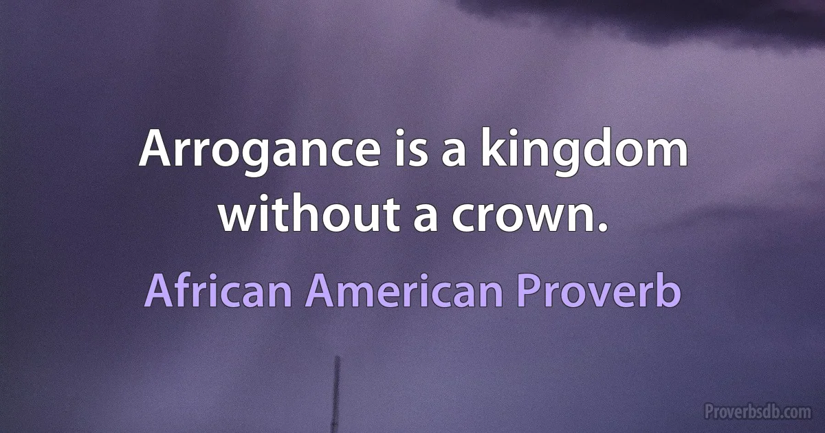 Arrogance is a kingdom without a crown. (African American Proverb)