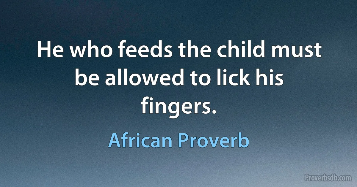 He who feeds the child must be allowed to lick his fingers. (African Proverb)