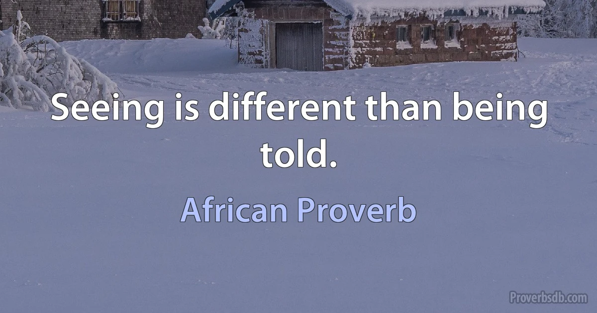 Seeing is different than being told. (African Proverb)