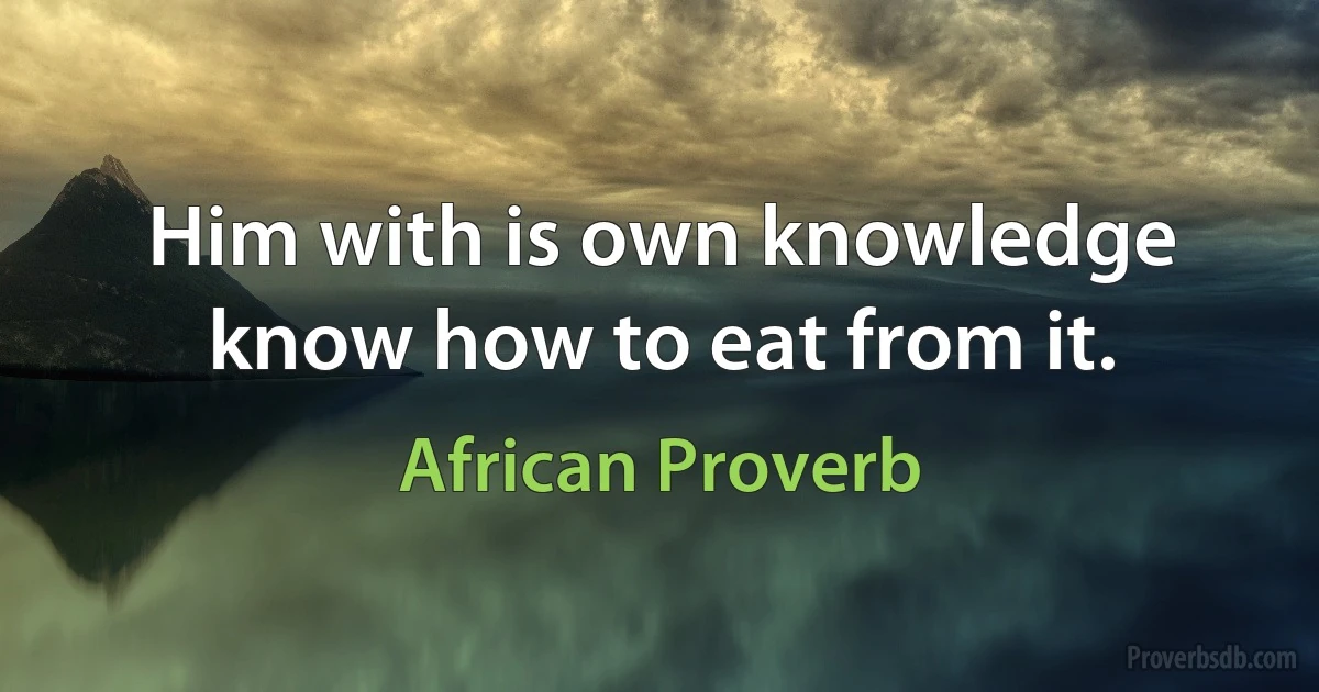 Him with is own knowledge know how to eat from it. (African Proverb)