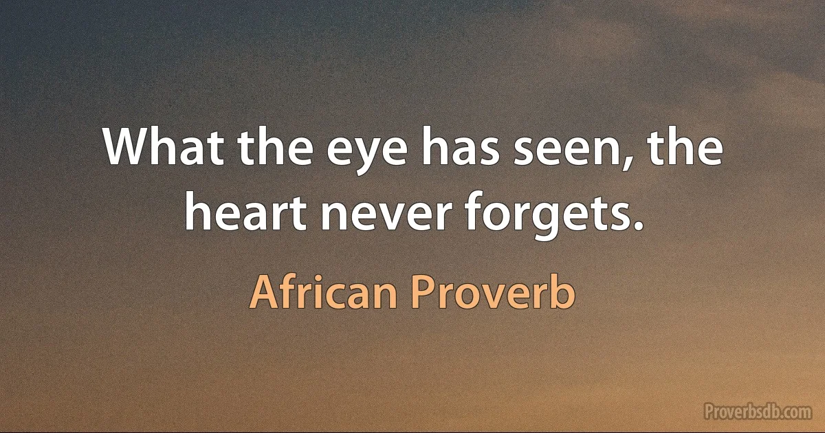 What the eye has seen, the heart never forgets. (African Proverb)