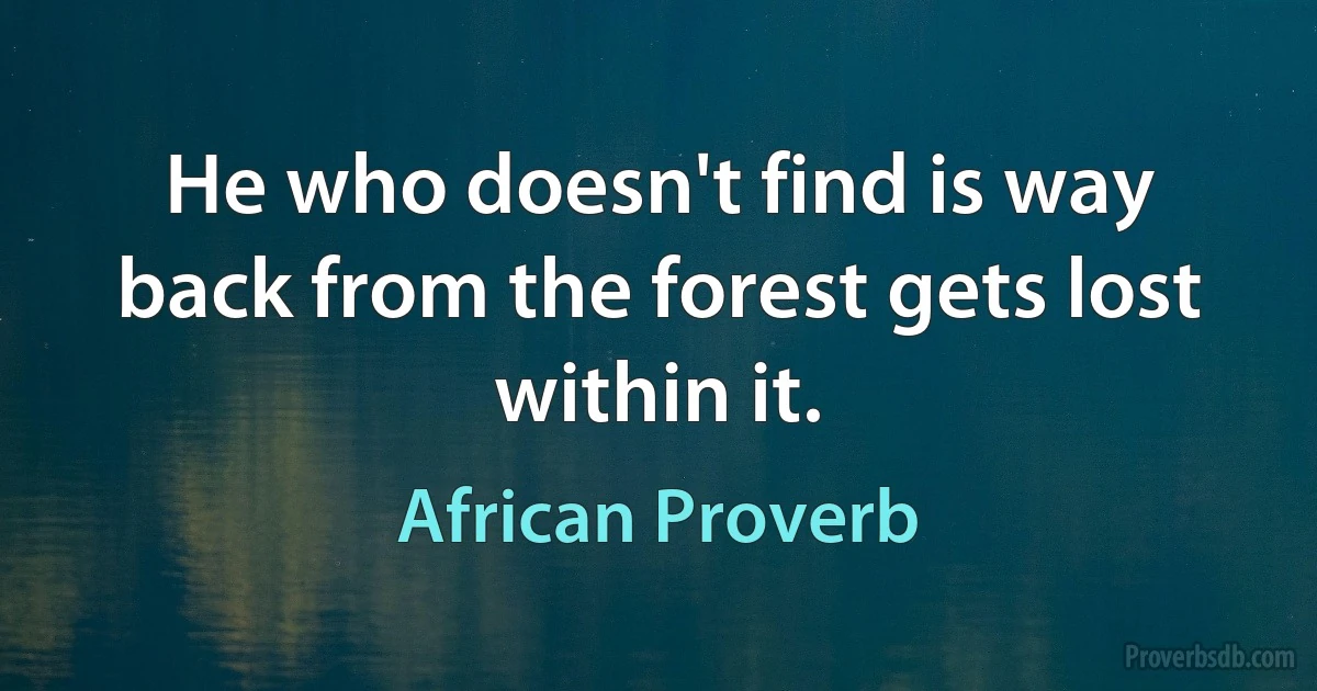 He who doesn't find is way back from the forest gets lost within it. (African Proverb)