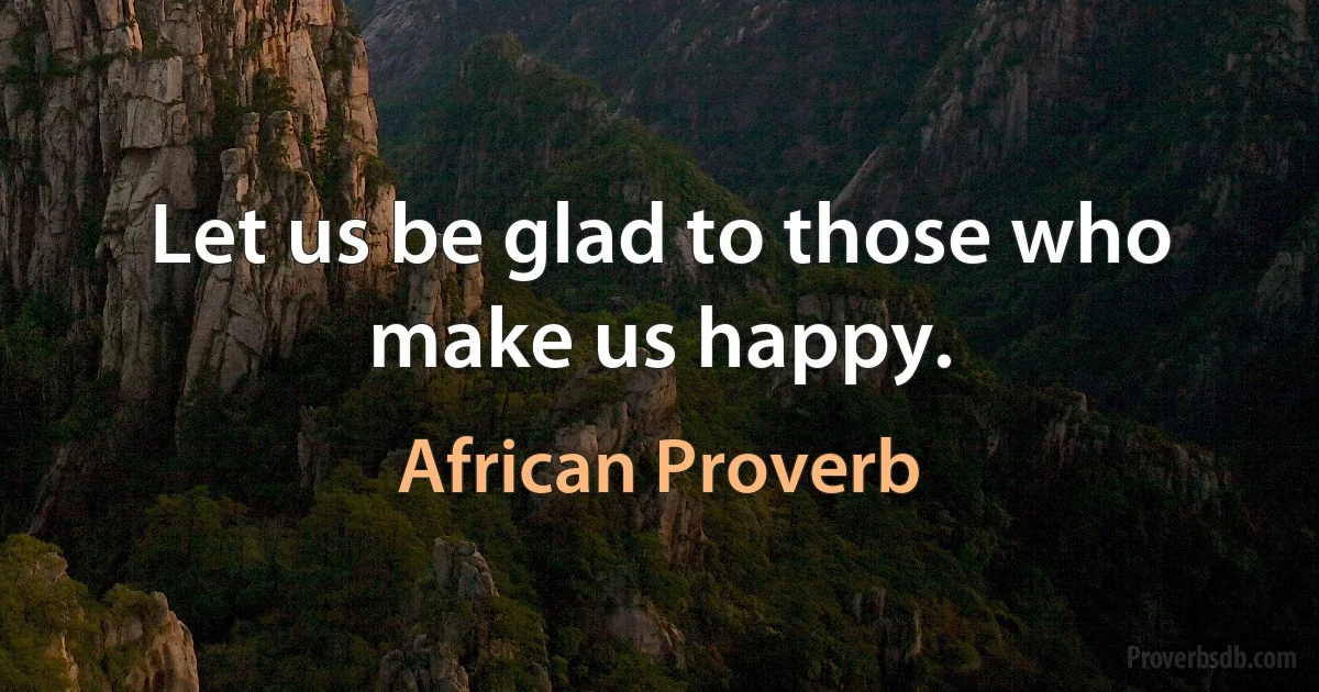 Let us be glad to those who make us happy. (African Proverb)