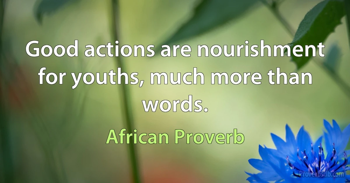 Good actions are nourishment for youths, much more than words. (African Proverb)