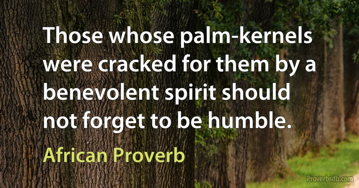 Those whose palm-kernels were cracked for them by a benevolent spirit should not forget to be humble. (African Proverb)