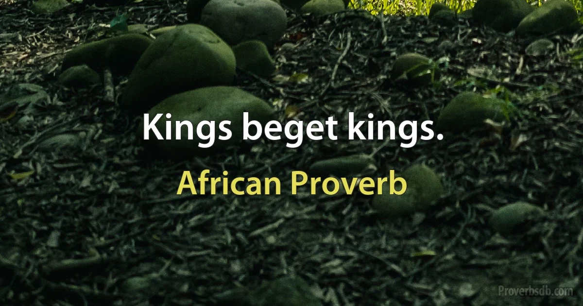 Kings beget kings. (African Proverb)