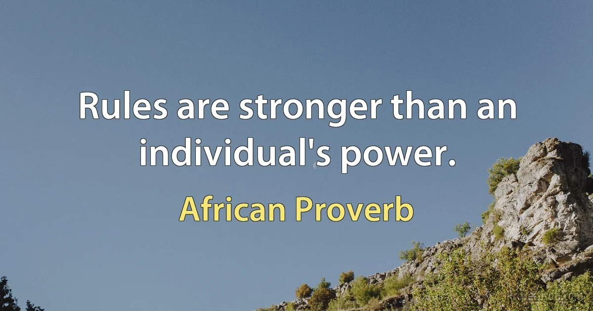 Rules are stronger than an individual's power. (African Proverb)