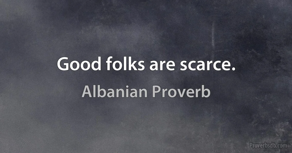 Good folks are scarce. (Albanian Proverb)