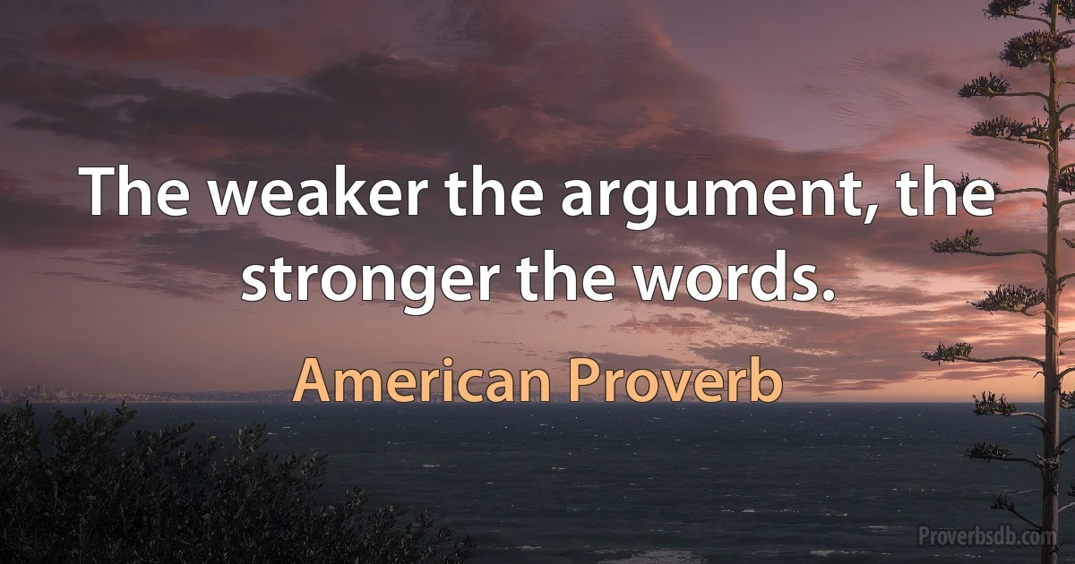 The weaker the argument, the stronger the words. (American Proverb)