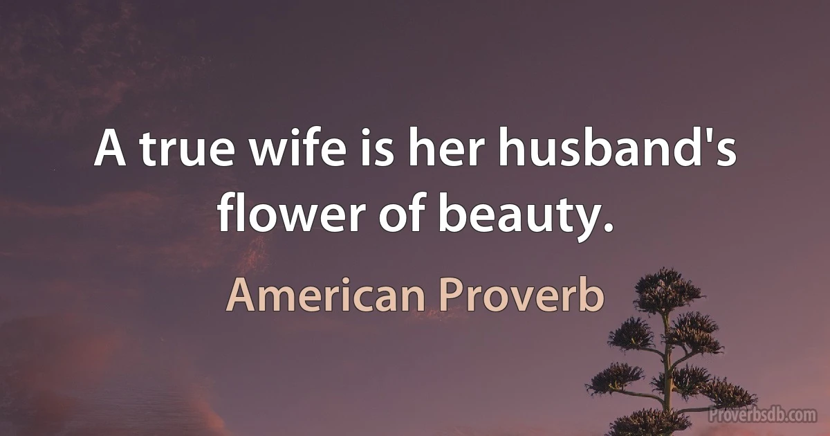 A true wife is her husband's flower of beauty. (American Proverb)