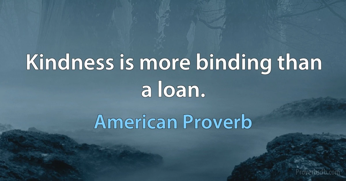 Kindness is more binding than a loan. (American Proverb)