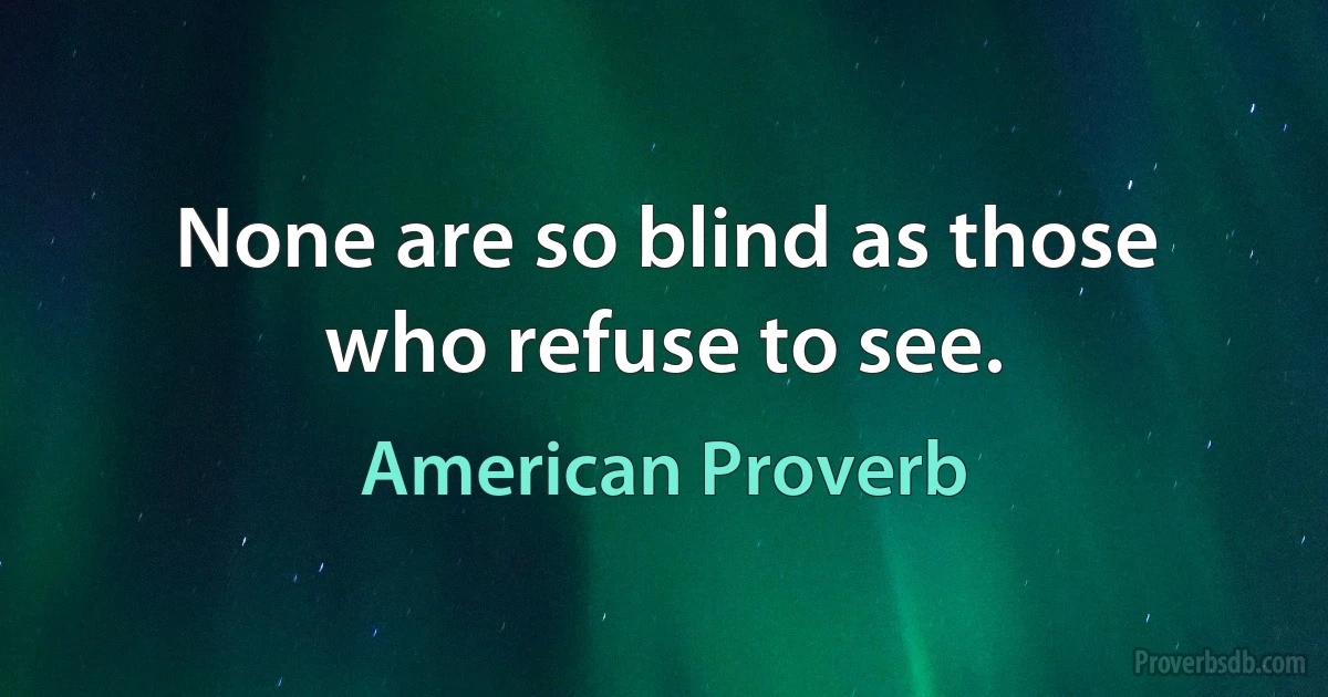 None are so blind as those who refuse to see. (American Proverb)