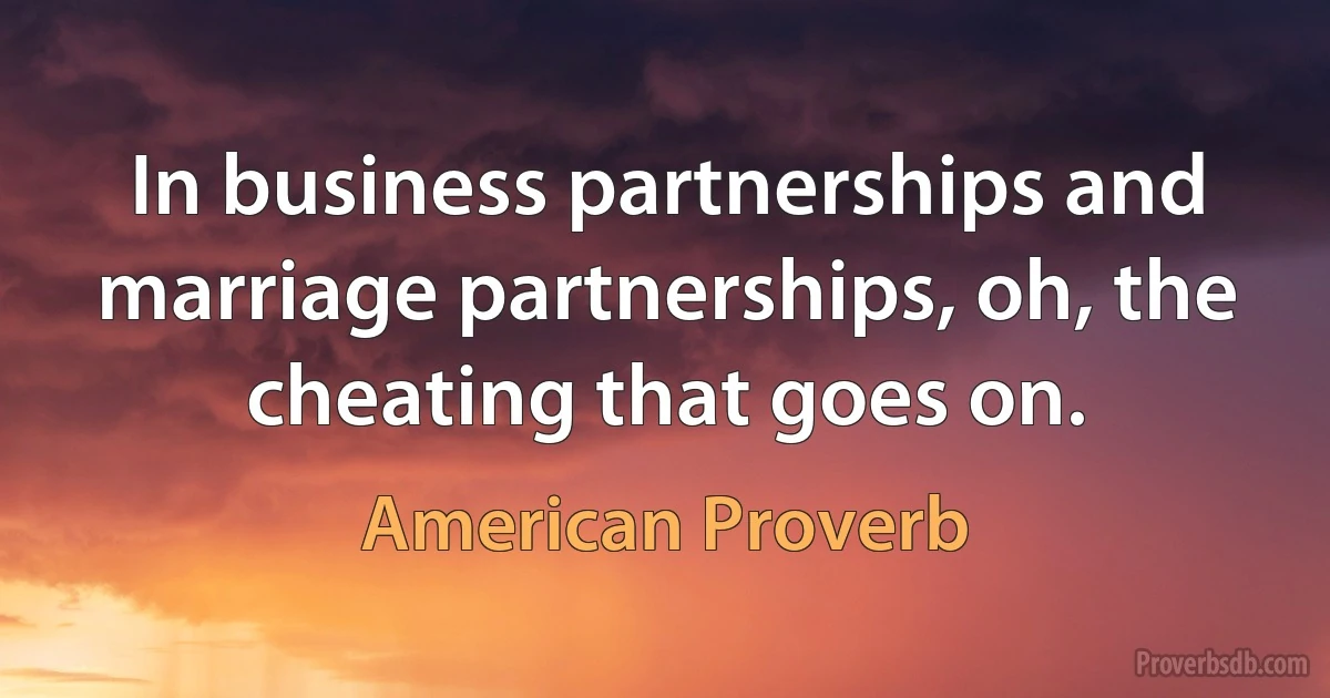 In business partnerships and marriage partnerships, oh, the cheating that goes on. (American Proverb)