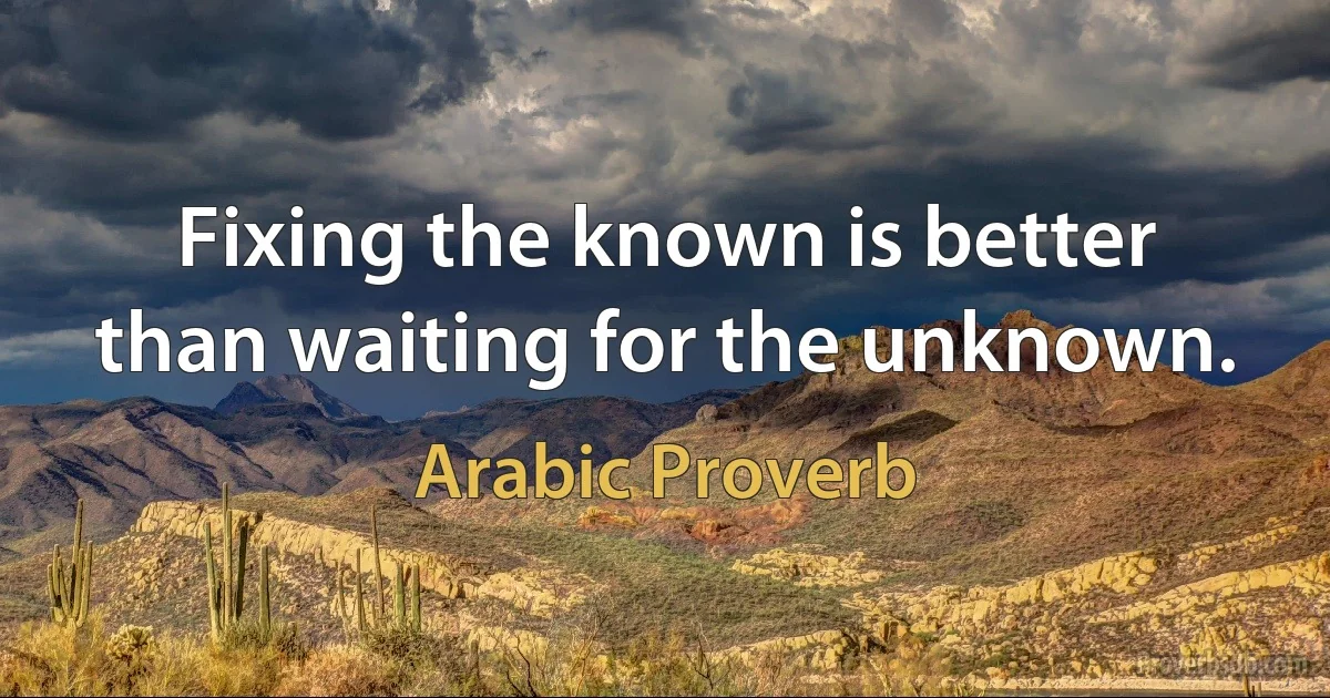 Fixing the known is better than waiting for the unknown. (Arabic Proverb)