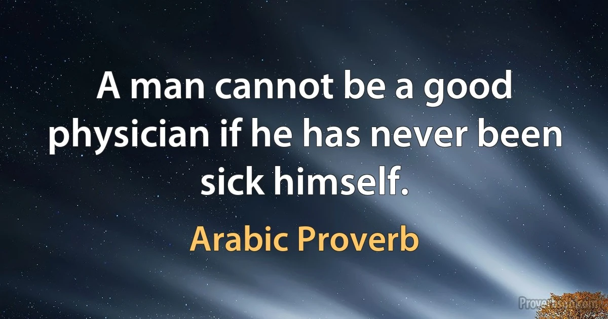 A man cannot be a good physician if he has never been sick himself. (Arabic Proverb)