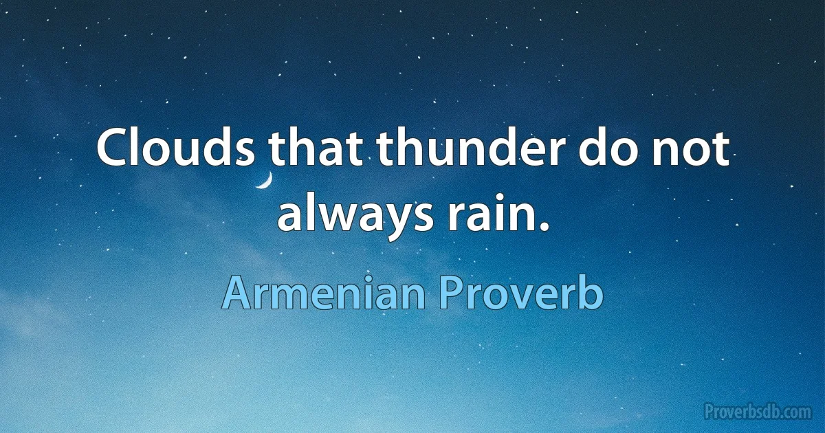 Clouds that thunder do not always rain. (Armenian Proverb)