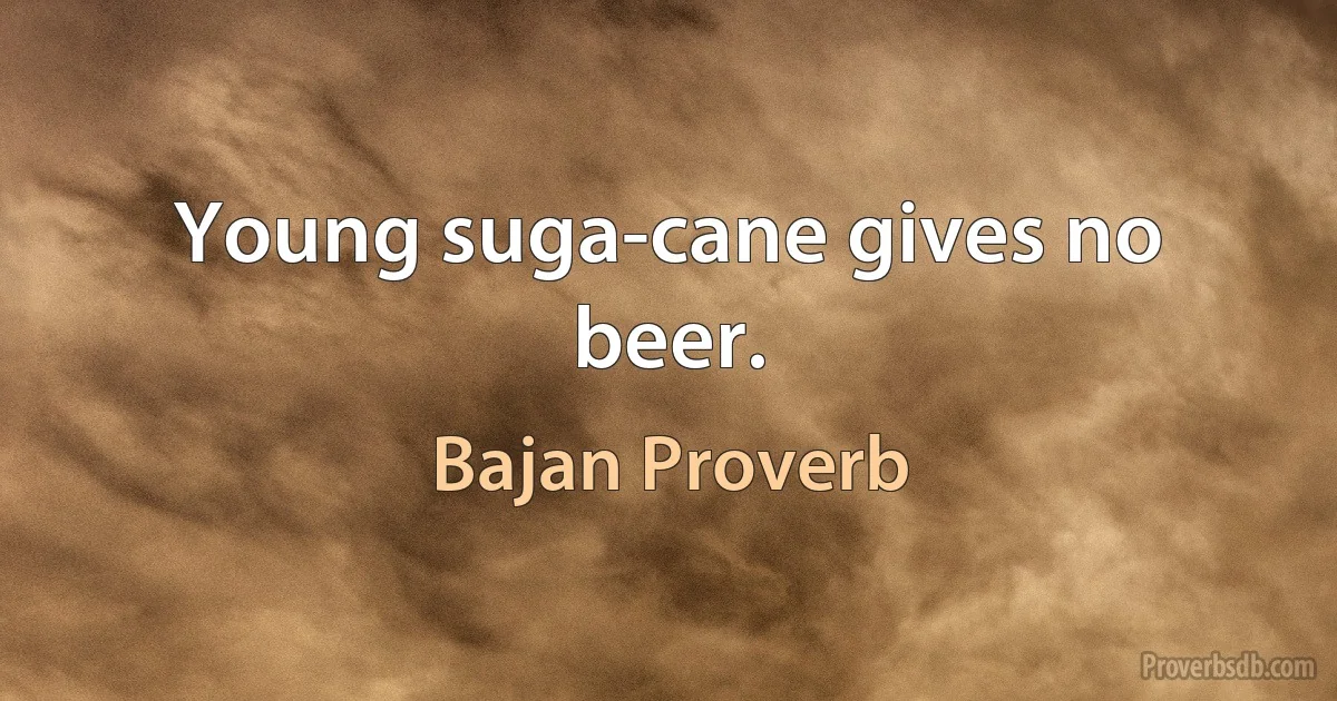 Young suga-cane gives no beer. (Bajan Proverb)