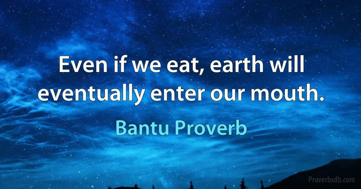 Even if we eat, earth will eventually enter our mouth. (Bantu Proverb)