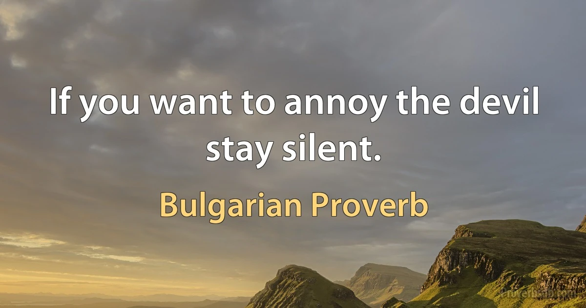 If you want to annoy the devil stay silent. (Bulgarian Proverb)