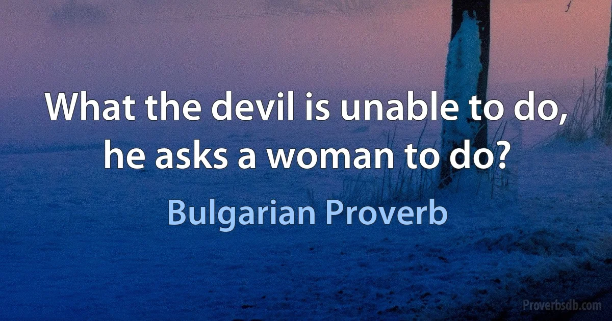 What the devil is unable to do, he asks a woman to do? (Bulgarian Proverb)