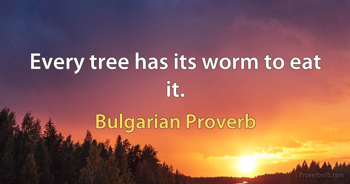 Every tree has its worm to eat it. (Bulgarian Proverb)