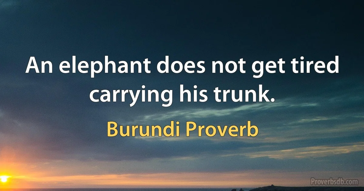 An elephant does not get tired carrying his trunk. (Burundi Proverb)