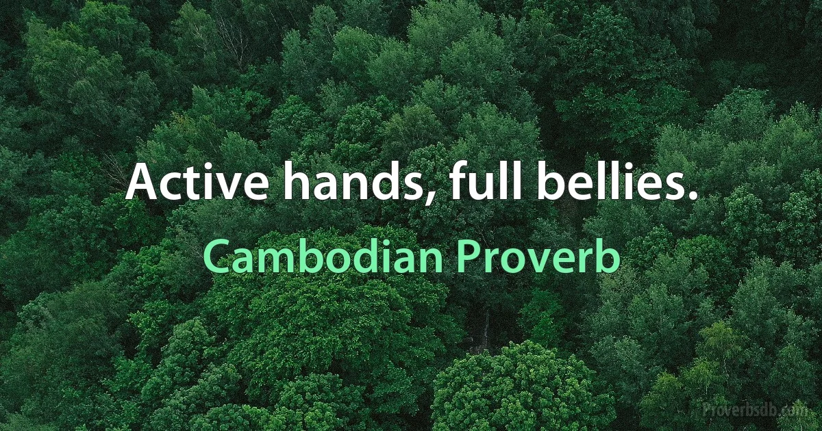 Active hands, full bellies. (Cambodian Proverb)