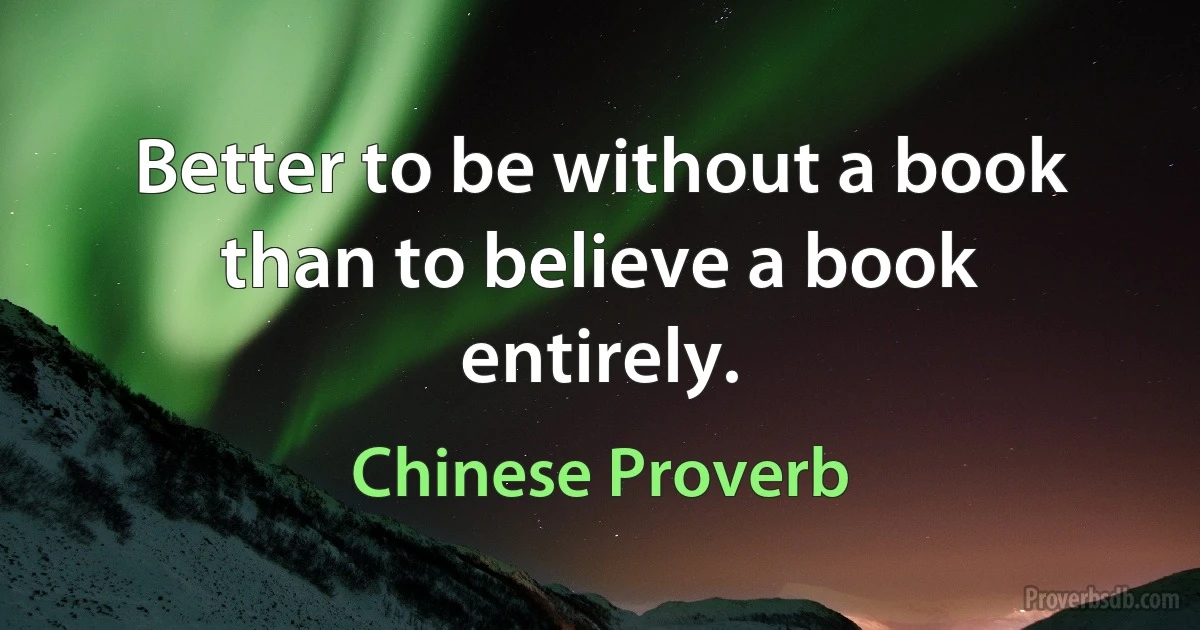 Better to be without a book than to believe a book entirely. (Chinese Proverb)