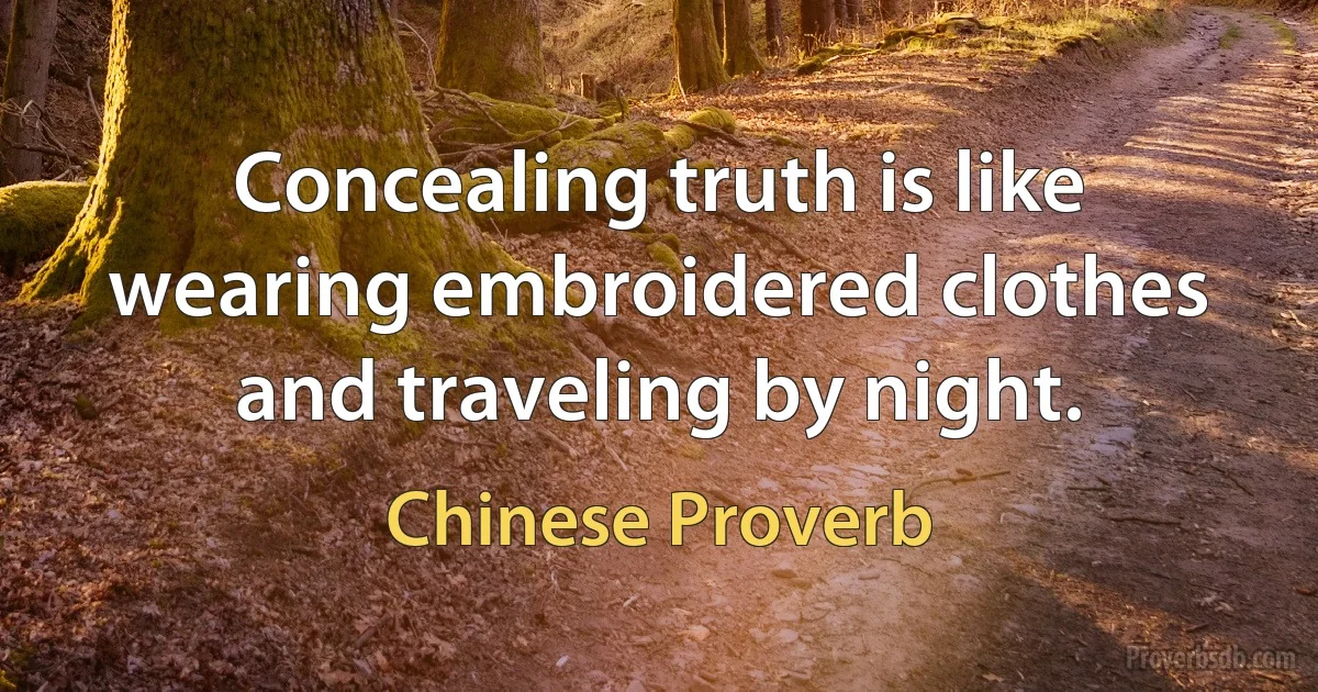 Concealing truth is like wearing embroidered clothes and traveling by night. (Chinese Proverb)