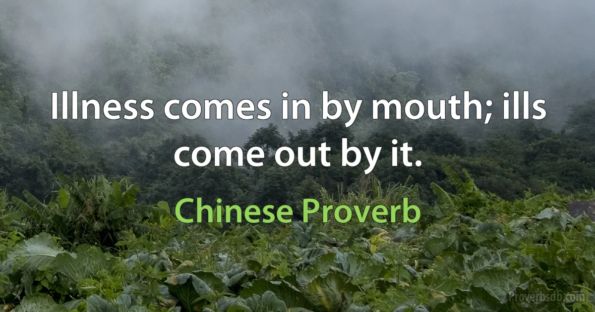 Illness comes in by mouth; ills come out by it. (Chinese Proverb)